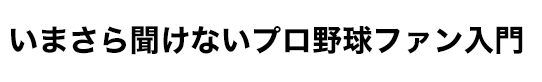 いまさら聞けないプロ野球ファン入門